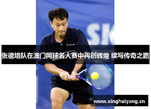 张德培队在澳门网球名人赛中再创辉煌 续写传奇之路 张德培队在澳门网球名人赛中再创辉煌 续写传奇之路